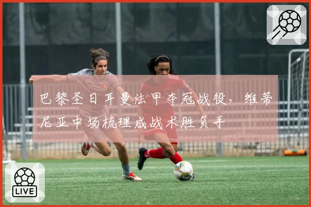 巴黎圣日耳曼法甲夺冠战役,维蒂尼亚中场梳理成战术胜负手