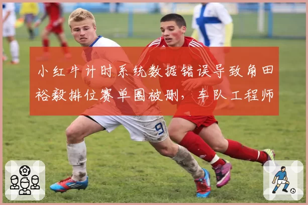 小红牛计时系统数据错误导致角田裕毅排位赛单圈被删,车队工程师拒绝认错