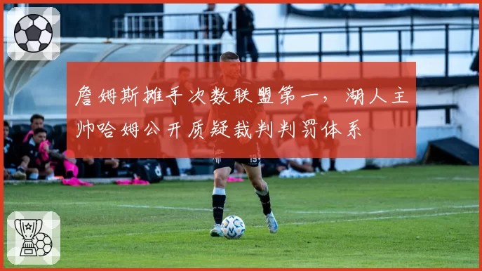 詹姆斯摊手次数联盟第一,湖人主帅哈姆公开质疑裁判判罚体系