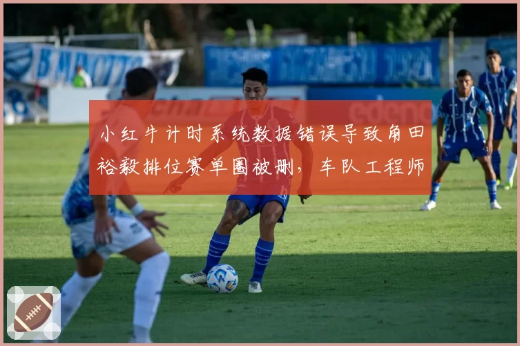 小红牛计时系统数据错误导致角田裕毅排位赛单圈被删,车队工程师拒绝认错