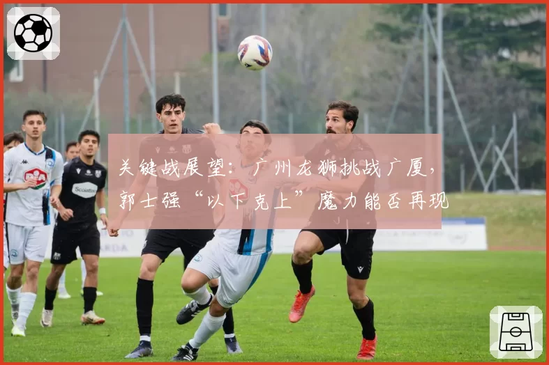 关键战展望：广州龙狮挑战广厦，郭士强“以下克上”魔力能否再现？