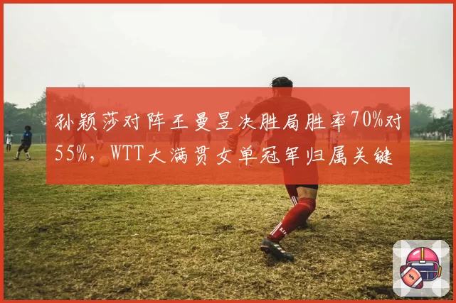 孙颖莎对阵王曼昱决胜局胜率70%对55%，WTT大满贯女单冠军归属关键在关键分