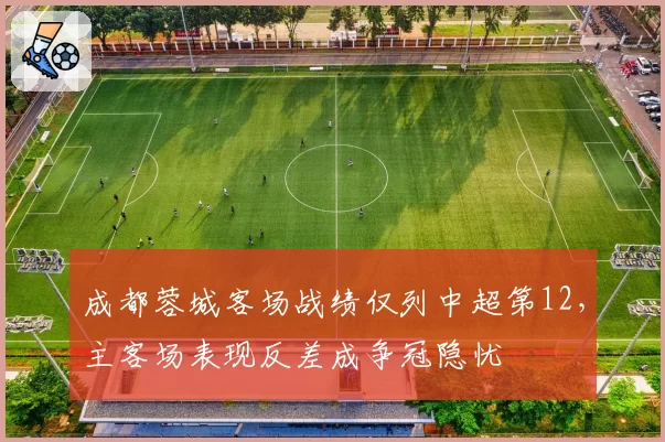 成都蓉城客场战绩仅列中超第12,主客场表现反差成争冠隐忧