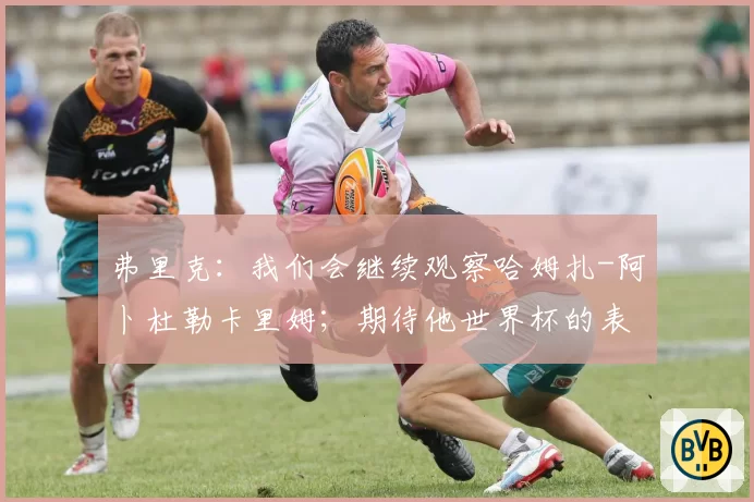 弗里克：我们会继续观察哈姆扎-阿卜杜勒卡里姆；期待他世界杯的表现