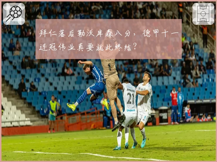 拜仁落后勒沃库森八分，德甲十一连冠伟业真要就此终结？