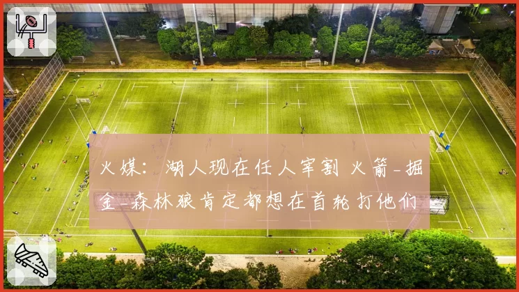 火媒：湖人现在任人宰割 火箭_掘金_森林狼肯定都想在首轮打他们