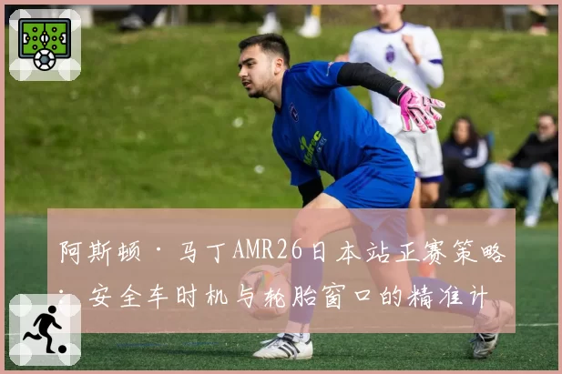 阿斯顿·马丁AMR26日本站正赛策略：安全车时机与轮胎窗口的精准计算