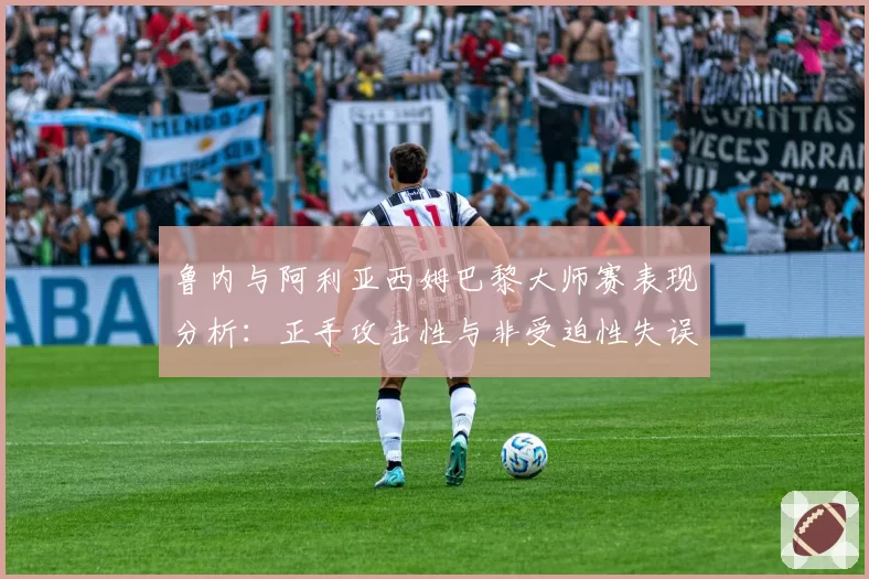 鲁内与阿利亚西姆巴黎大师赛表现分析:正手攻击性与非受迫性失误对比