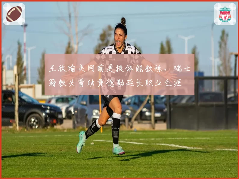 王欣瑜美网前更换体能教练，瑞士籍教头曾助费德勒延长职业生涯