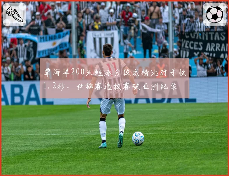 覃海洋200米蛙泳分段成绩比对手快1.2秒,世锦赛选拔赛破亚洲纪录