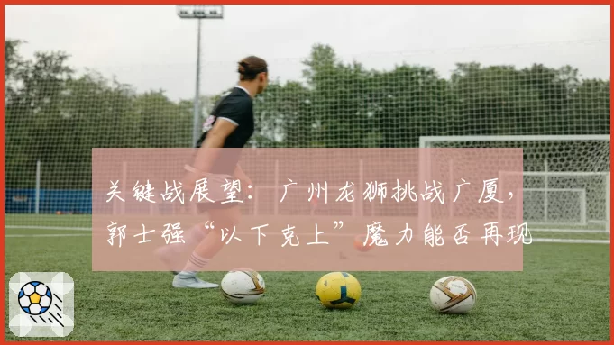 关键战展望：广州龙狮挑战广厦，郭士强“以下克上”魔力能否再现？