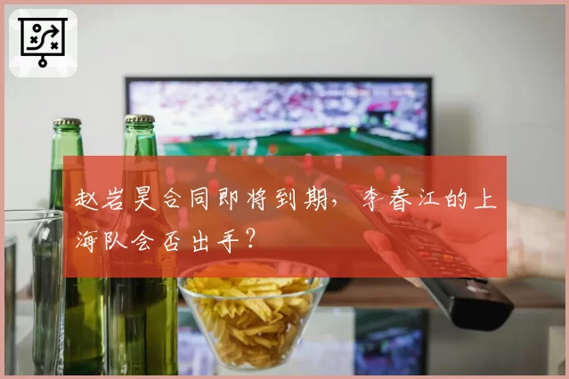 赵岩昊合同即将到期,李春江的上海队会否出手?