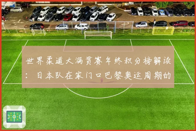 世界柔道大满贯赛年终积分榜解读:日本队在家门口巴黎奥运周期的统治力评估