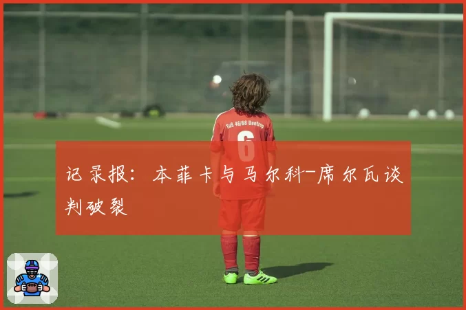 记录报：本菲卡与马尔科-席尔瓦谈判破裂