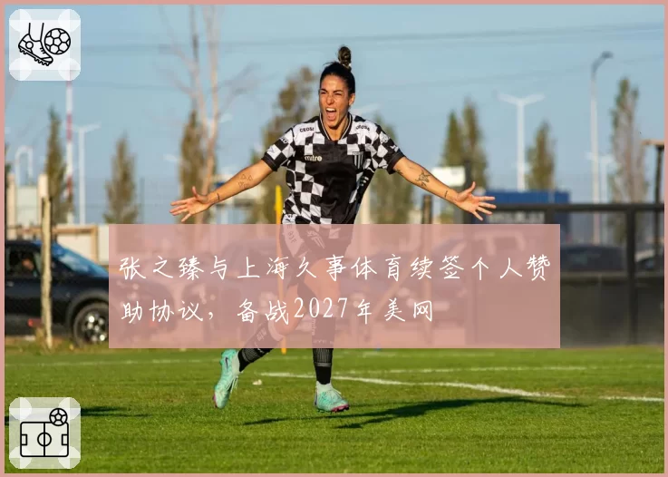 张之臻与上海久事体育续签个人赞助协议，备战2027年美网