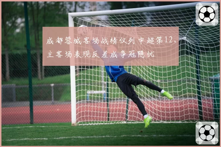 成都蓉城客场战绩仅列中超第12,主客场表现反差成争冠隐忧