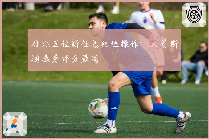 对比五位新任总经理操作：火箭斯通选秀评分最高